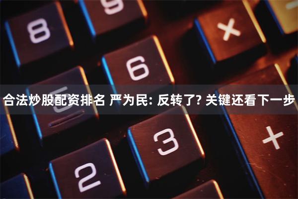 合法炒股配资排名 严为民: 反转了? 关键还看下一步