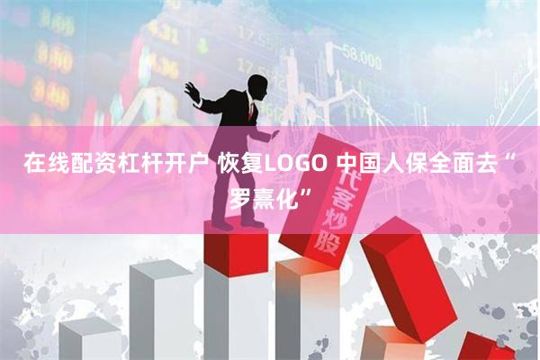 在线配资杠杆开户 恢复LOGO 中国人保全面去“罗熹化”