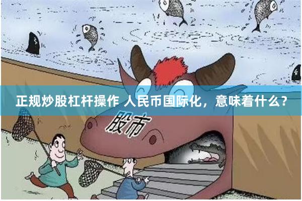 正规炒股杠杆操作 人民币国际化，意味着什么？