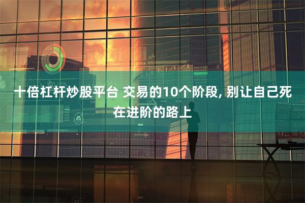 十倍杠杆炒股平台 交易的10个阶段, 别让自己死在进阶的路上