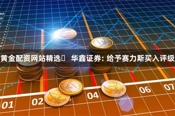 黄金配资网站精选	 华鑫证券: 给予赛力斯买入评级