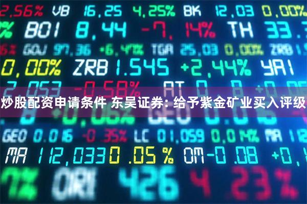 炒股配资申请条件 东吴证券: 给予紫金矿业买入评级