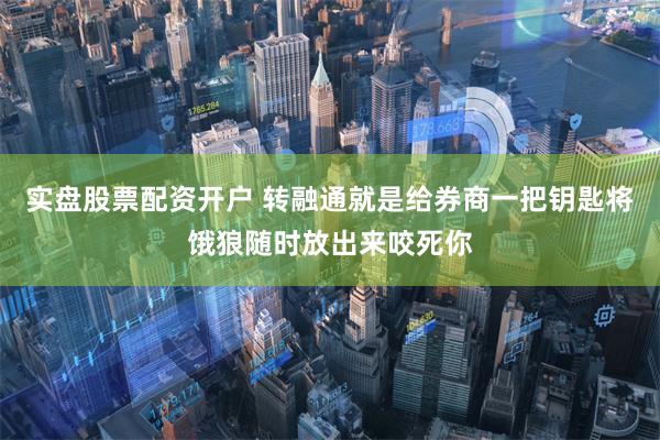 实盘股票配资开户 转融通就是给券商一把钥匙将饿狼随时放出来咬死你