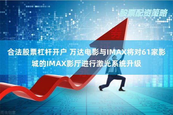 合法股票杠杆开户 万达电影与IMAX将对61家影城的IMAX影厅进行激光系统升级