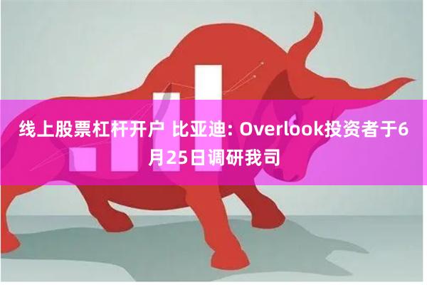 线上股票杠杆开户 比亚迪: Overlook投资者于6月25日调研我司