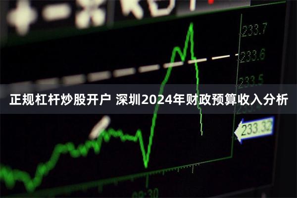 正规杠杆炒股开户 深圳2024年财政预算收入分析