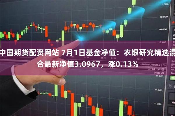 中国期货配资网站 7月1日基金净值：农银研究精选混合最新净值3.0967，涨0.13%