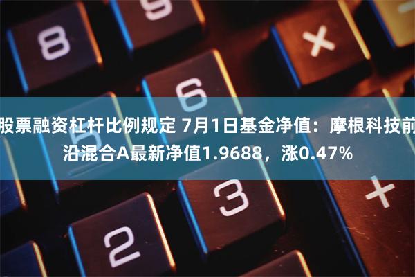 股票融资杠杆比例规定 7月1日基金净值：摩根科技前沿混合A最新净值1.9688，涨0.47%