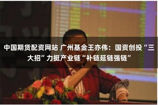 中国期货配资网站 广州基金王亦伟：国资创投“三大招”力挺产业链“补链延链强链”