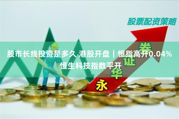 股市长线投资是多久 港股开盘｜恒指高开0.04% 恒生科技指数平开