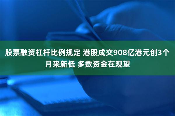 股票融资杠杆比例规定 港股成交908亿港元创3个月来新低 多数资金在观望