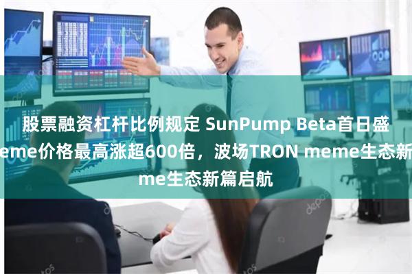 股票融资杠杆比例规定 SunPump Beta首日盛况：meme价格最高涨超600倍，波场TRON meme生态新篇启航