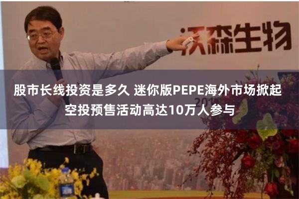 股市长线投资是多久 迷你版PEPE海外市场掀起 空投预售活动高达10万人参与