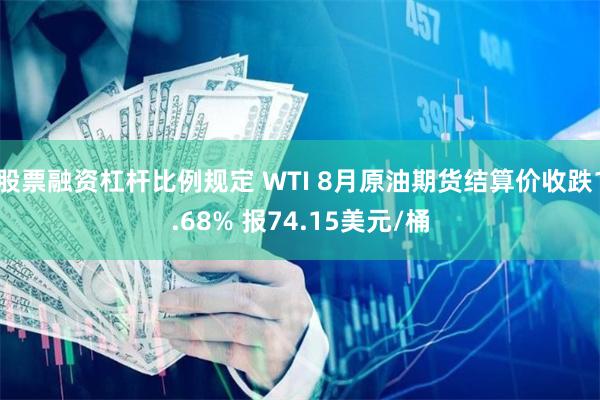 股票融资杠杆比例规定 WTI 8月原油期货结算价收跌1.68% 报74.15美元/桶