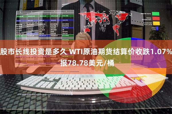 股市长线投资是多久 WTI原油期货结算价收跌1.07% 报78.78美元/桶