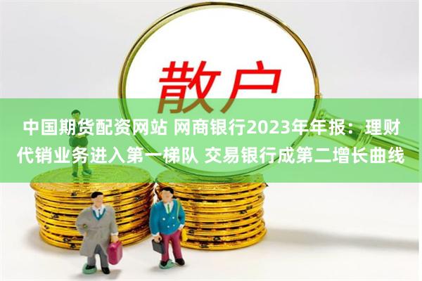 中国期货配资网站 网商银行2023年年报：理财代销业务进入第一梯队 交易银行成第二增长曲线