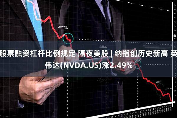 股票融资杠杆比例规定 隔夜美股 | 纳指创历史新高 英伟达(NVDA.US)涨2.49%