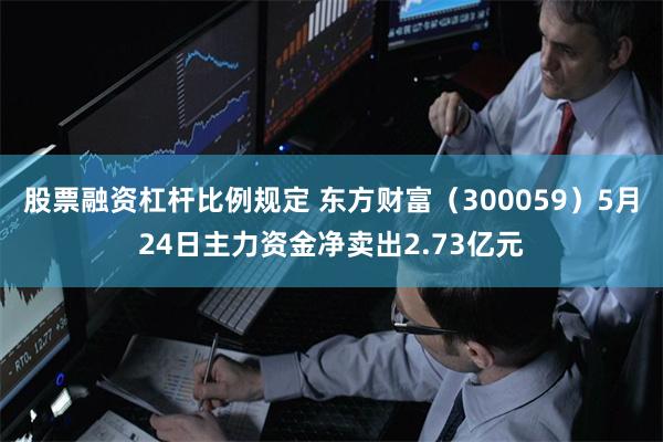 股票融资杠杆比例规定 东方财富（300059）5月24日主力资金净卖出2.73亿元