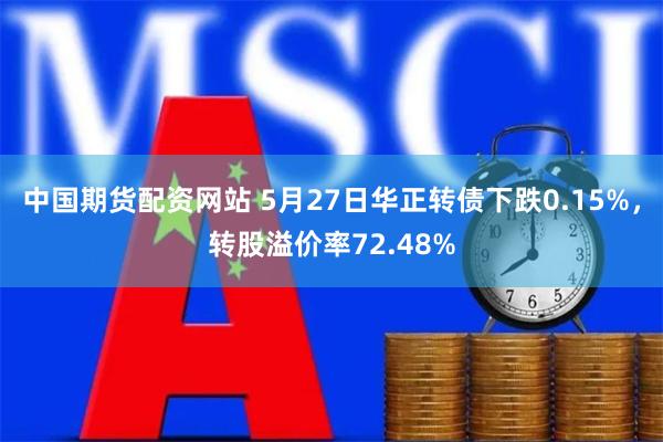 中国期货配资网站 5月27日华正转债下跌0.15%，转股溢价率72.48%