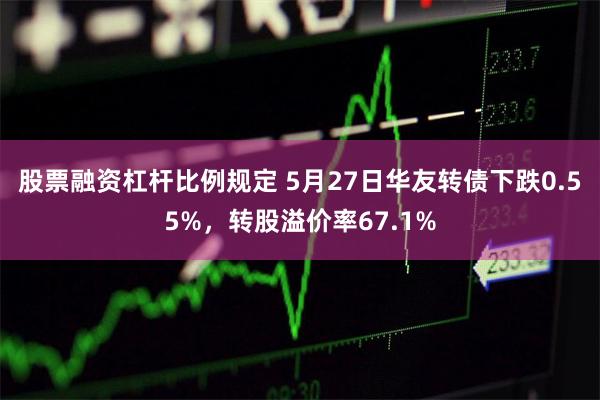 股票融资杠杆比例规定 5月27日华友转债下跌0.55%，转股溢价率67.1%