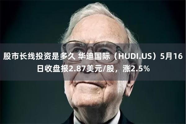 股市长线投资是多久 华迪国际（HUDI.US）5月16日收盘报2.87美元/股，涨2.5%