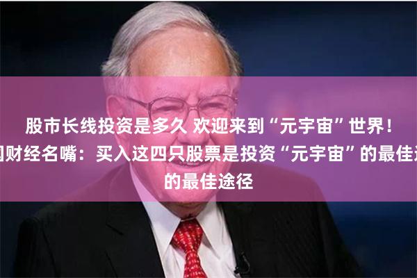 股市长线投资是多久 欢迎来到“元宇宙”世界！美国财经名嘴：买入这四只股票是投资“元宇宙”的最佳途径