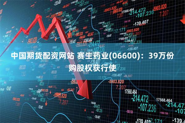 中国期货配资网站 赛生药业(06600)：39万份购股权获行使