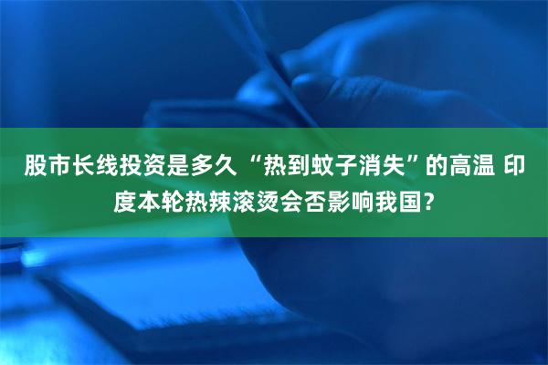 股市长线投资是多久 “热到蚊子消失”的高温 印度本轮热辣滚烫会否影响我国？