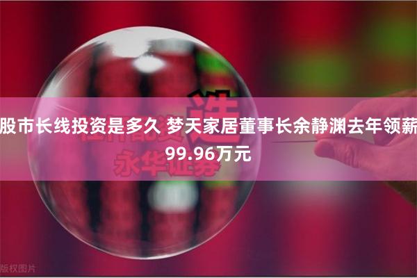 股市长线投资是多久 梦天家居董事长余静渊去年领薪99.96万元