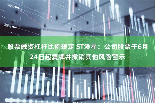 股票融资杠杆比例规定 ST澄星：公司股票于6月24日起复牌并撤销其他风险警示