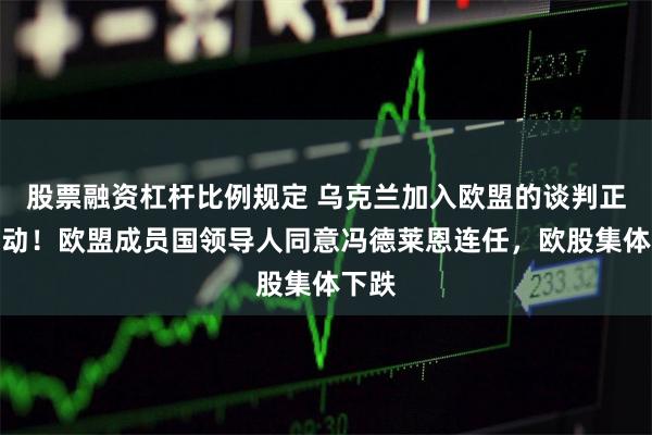 股票融资杠杆比例规定 乌克兰加入欧盟的谈判正式启动！欧盟成员国领导人同意冯德莱恩连任，欧股集体下跌