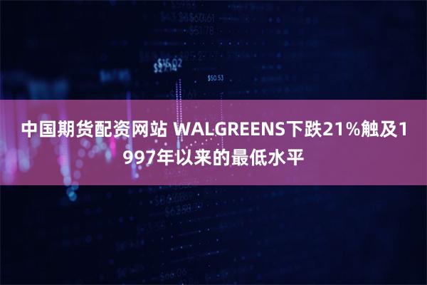 中国期货配资网站 WALGREENS下跌21%触及1997年以来的最低水平