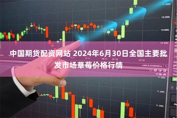 中国期货配资网站 2024年6月30日全国主要批发市场草莓价格行情