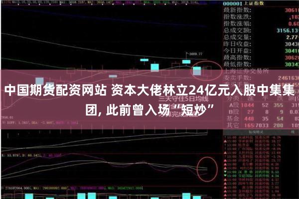 中国期货配资网站 资本大佬林立24亿元入股中集集团, 此前曾入场“短炒”