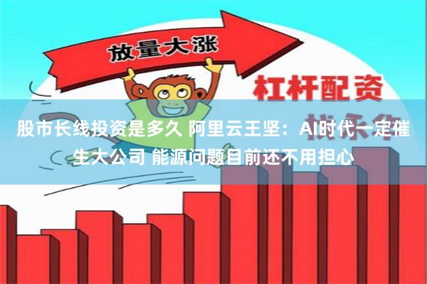 股市长线投资是多久 阿里云王坚：AI时代一定催生大公司 能源问题目前还不用担心