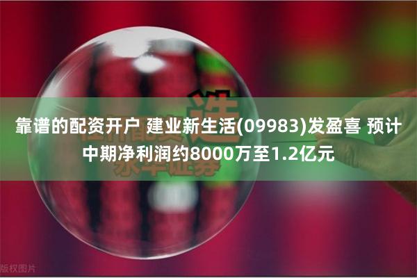 靠谱的配资开户 建业新生活(09983)发盈喜 预计中期净利润约8000万至1.2亿元