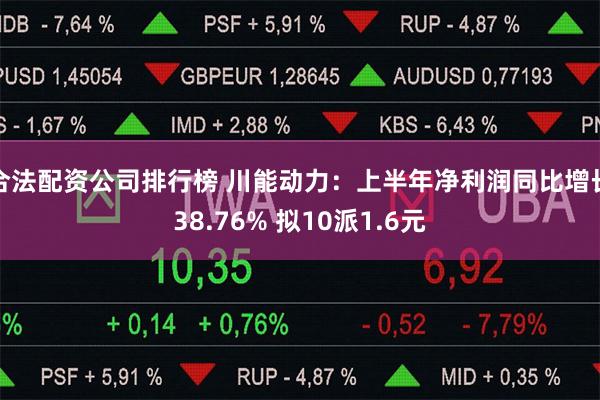 合法配资公司排行榜 川能动力：上半年净利润同比增长38.76% 拟10派1.6元