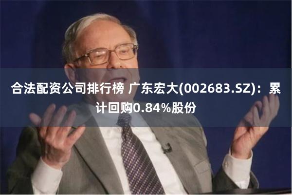 合法配资公司排行榜 广东宏大(002683.SZ)：累计回购0.84%股份