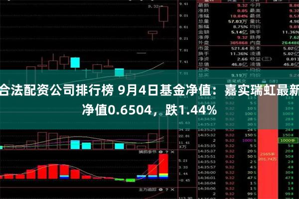 合法配资公司排行榜 9月4日基金净值：嘉实瑞虹最新净值0.6504，跌1.44%