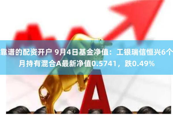 靠谱的配资开户 9月4日基金净值：工银瑞信恒兴6个月持有混合A最新净值0.5741，跌0.49%