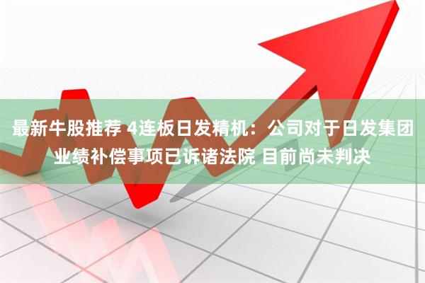 最新牛股推荐 4连板日发精机：公司对于日发集团业绩补偿事项已诉诸法院 目前尚未判决