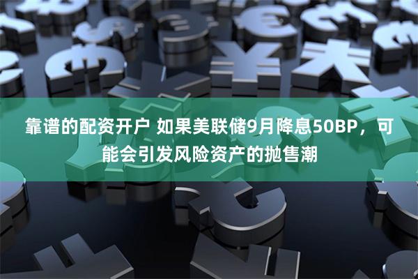 靠谱的配资开户 如果美联储9月降息50BP，可能会引发风险资产的抛售潮