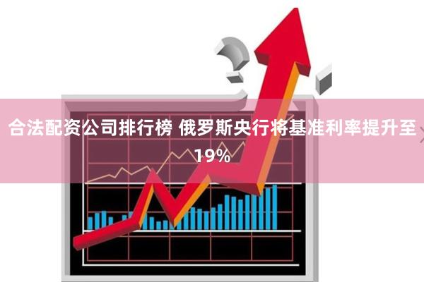 合法配资公司排行榜 俄罗斯央行将基准利率提升至19%