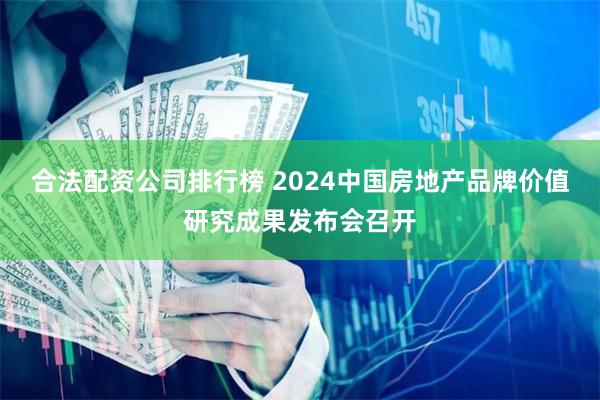 合法配资公司排行榜 2024中国房地产品牌价值研究成果发布会召开