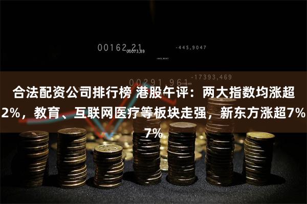 合法配资公司排行榜 港股午评：两大指数均涨超2%，教育、互联