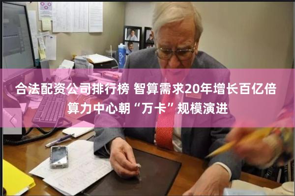 合法配资公司排行榜 智算需求20年增长百亿倍 算力中心朝“万