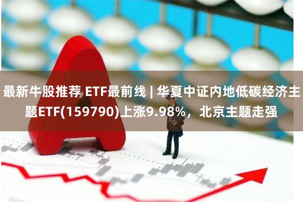 最新牛股推荐 ETF最前线 | 华夏中证内地低碳经济主题ET