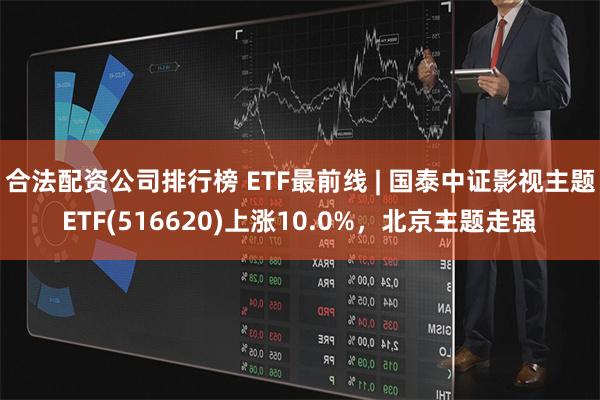 合法配资公司排行榜 ETF最前线 | 国泰中证影视主题ETF