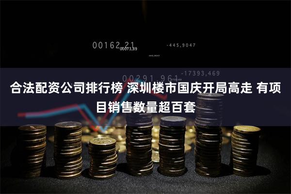 合法配资公司排行榜 深圳楼市国庆开局高走 有项目销售数量超百