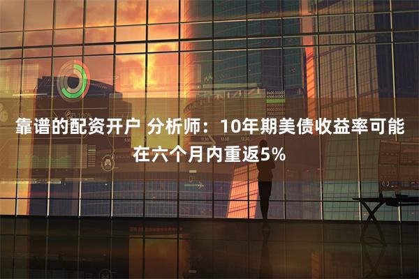 靠谱的配资开户 分析师：10年期美债收益率可能在六个月内重返5%